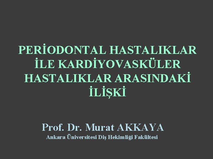 PERİODONTAL HASTALIKLAR İLE KARDİYOVASKÜLER HASTALIKLAR ARASINDAKİ İLİŞKİ Prof. Dr. Murat AKKAYA Ankara Üniversitesi Diş