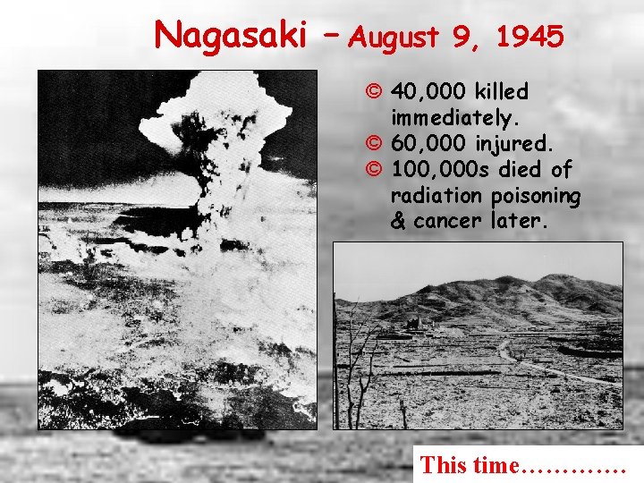 Nagasaki – August 9, 1945 © 40, 000 killed immediately. © 60, 000 injured.