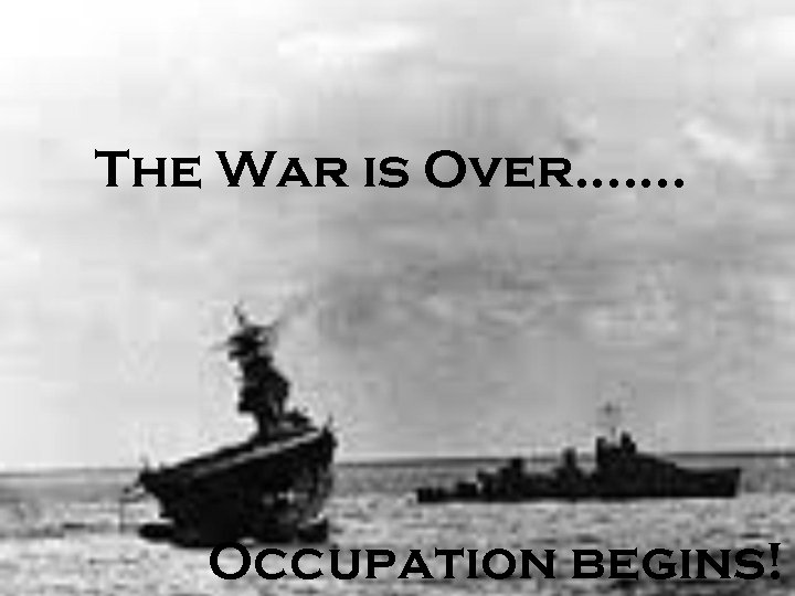 The War is Over……. Occupation begins! 