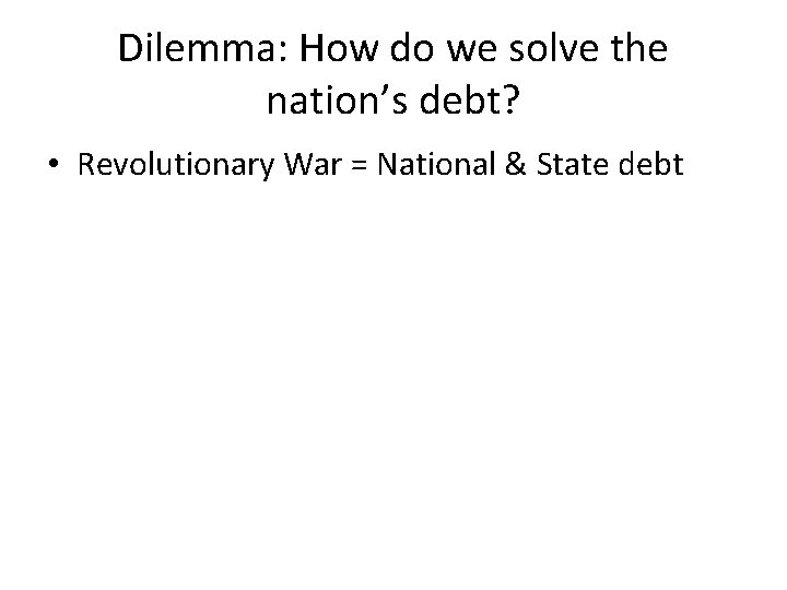 Dilemma: How do we solve the nation’s debt? • Revolutionary War = National &