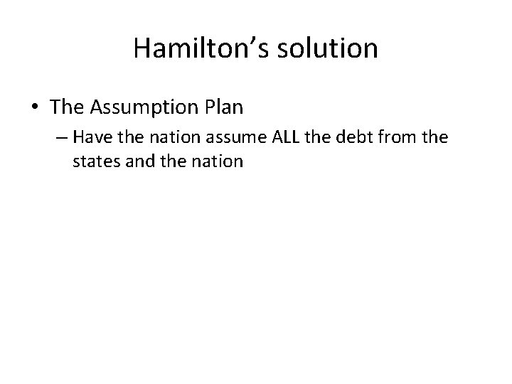Hamilton’s solution • The Assumption Plan – Have the nation assume ALL the debt