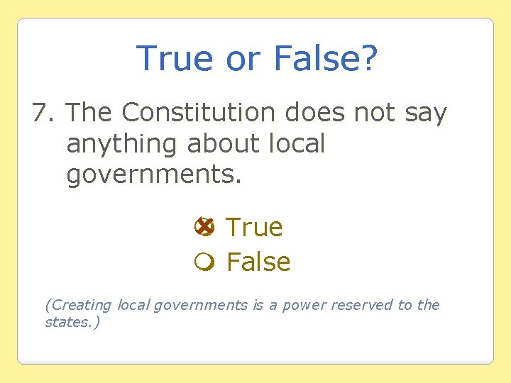True or False? 7. The Constitution does not say anything about local governments. True
