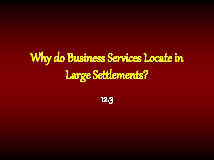 Why do Business Services Locate in Large Settlements? 12. 3 