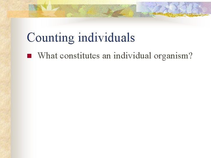 Counting individuals n What constitutes an individual organism? 