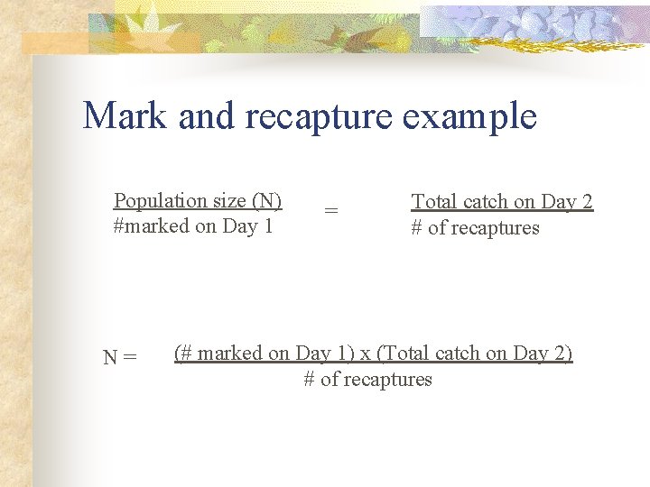 Mark and recapture example Population size (N) #marked on Day 1 N = =