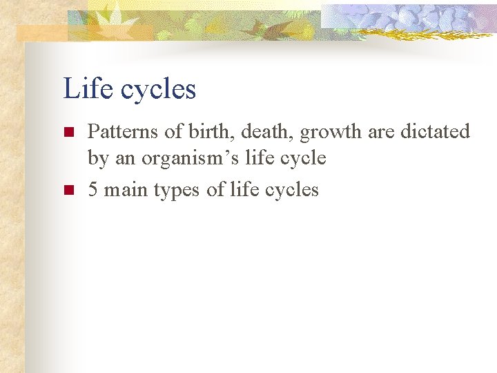 Life cycles n n Patterns of birth, death, growth are dictated by an organism’s