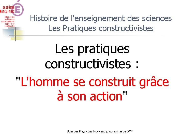 Histoire de l'enseignement des sciences Les Pratiques constructivistes Les pratiques constructivistes : "L'homme se