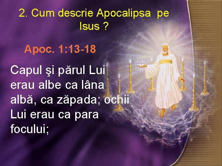 2. Cum descrie Apocalipsa pe Isus ? ? Apoc. 1: 13 -18 Capul şi