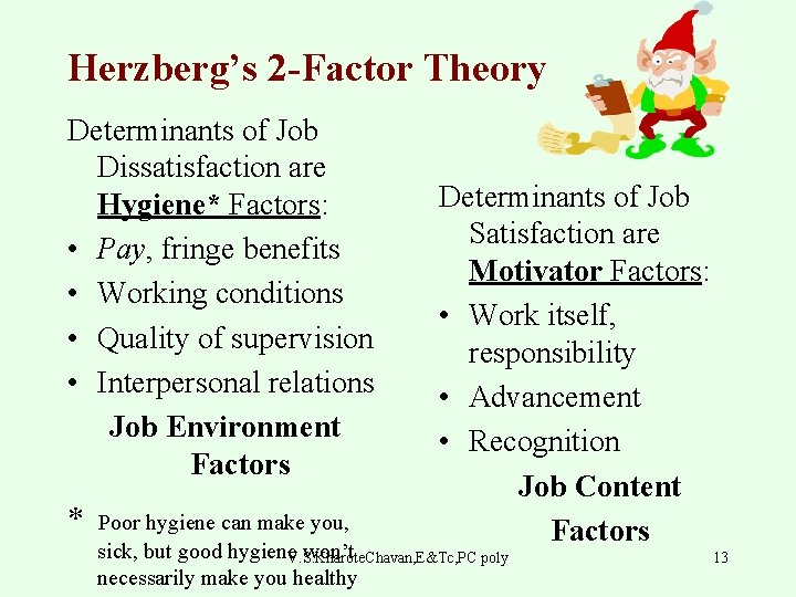 Herzberg’s 2 -Factor Theory Determinants of Job Dissatisfaction are Hygiene* Factors: • Pay, fringe