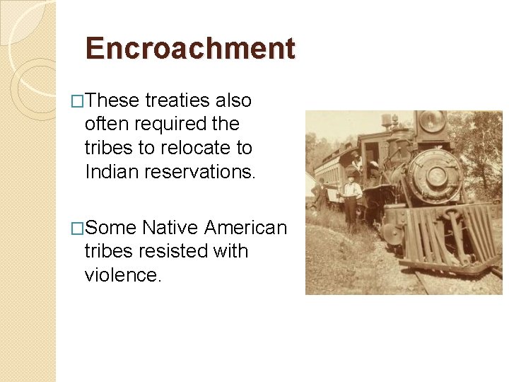 Encroachment �These treaties also often required the tribes to relocate to Indian reservations. �Some