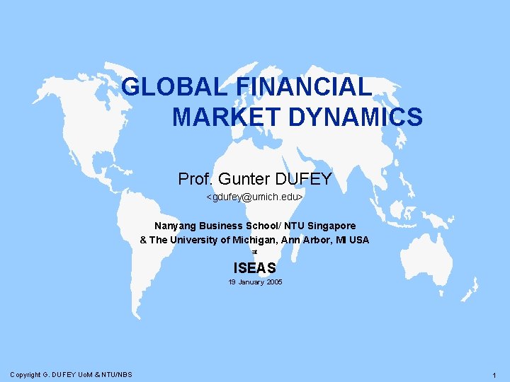 GLOBAL FINANCIAL MARKET DYNAMICS Prof. Gunter DUFEY <gdufey@umich. edu> Nanyang Business School/ NTU Singapore