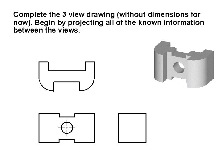 Complete the 3 view drawing (without dimensions for now). Begin by projecting all of