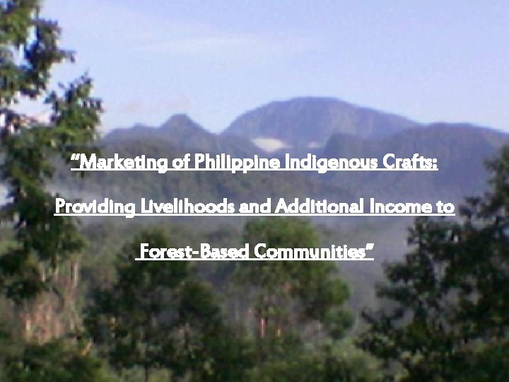 “Marketing of Philippine Indigenous Crafts: Providing Livelihoods and Additional Income to Forest-Based Communities” “Marketing of Philippine Indigenous Crafts: Providing Livelihoods and Additional Income to Forest-Based Communities”