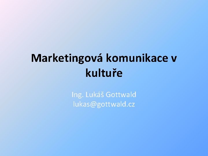 Marketingová komunikace v kultuře Ing. Lukáš Gottwald lukas@gottwald. cz 