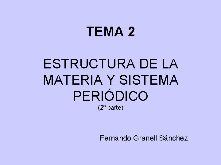 TEMA 2 ESTRUCTURA DE LA MATERIA Y SISTEMA PERIÓDICO (2ª parte) Fernando Granell Sánchez