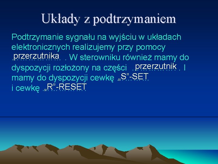 Układy z podtrzymaniem Podtrzymanie sygnału na wyjściu w układach elektronicznych realizujemy przy pomocy przerzutnika. Układy z podtrzymaniem Podtrzymanie sygnału na wyjściu w układach elektronicznych realizujemy przy pomocy przerzutnika.