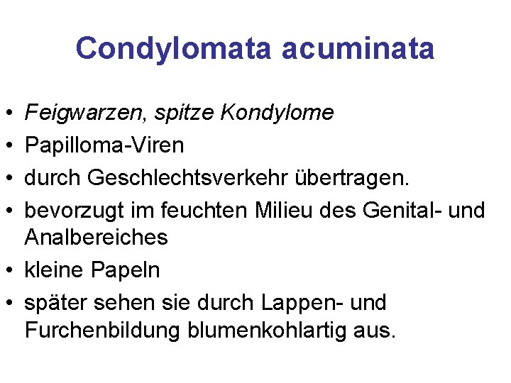 Condylomata acuminata • • Feigwarzen, spitze Kondylome Papilloma-Viren durch Geschlechtsverkehr übertragen. bevorzugt im feuchten