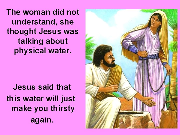 The woman did not understand, she thought Jesus was talking about physical water. Jesus