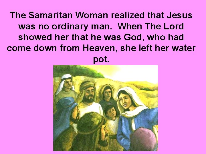 The Samaritan Woman realized that Jesus was no ordinary man. When The Lord showed