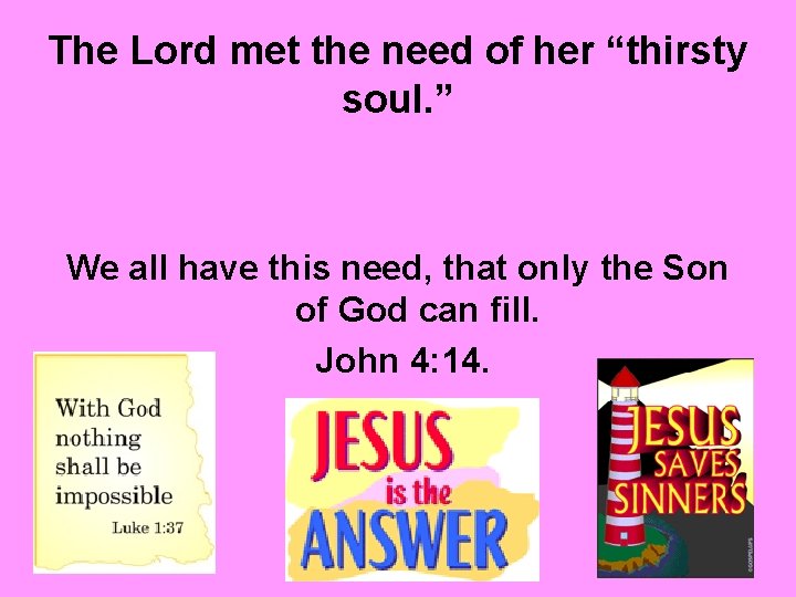 The Lord met the need of her “thirsty soul. ” We all have this