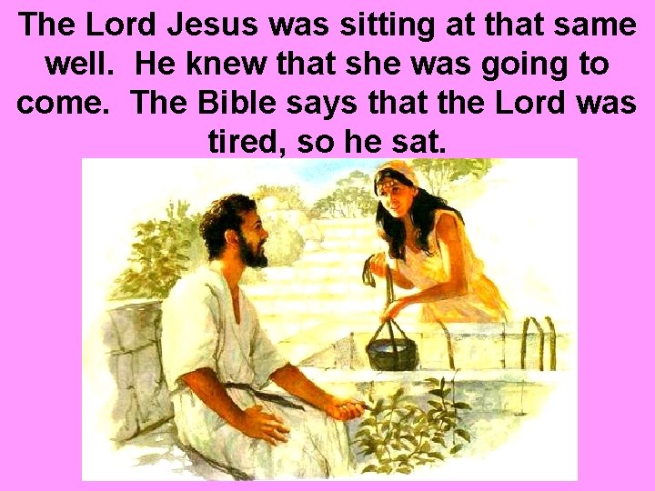 The Lord Jesus was sitting at that same well. He knew that she was