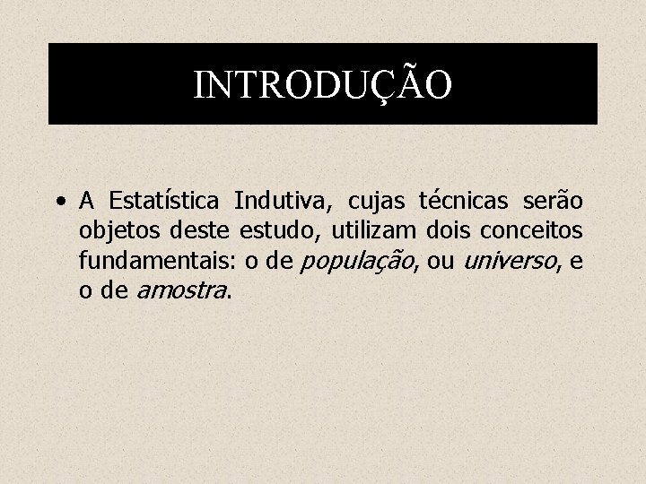 INTRODUÇÃO • A Estatística Indutiva, cujas técnicas serão objetos deste estudo, utilizam dois conceitos