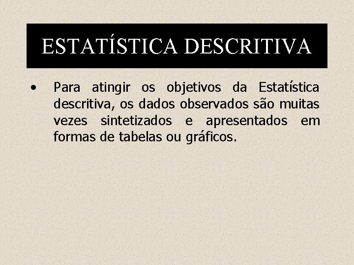 ESTATÍSTICA DESCRITIVA • Para atingir os objetivos da Estatística descritiva, os dados observados são