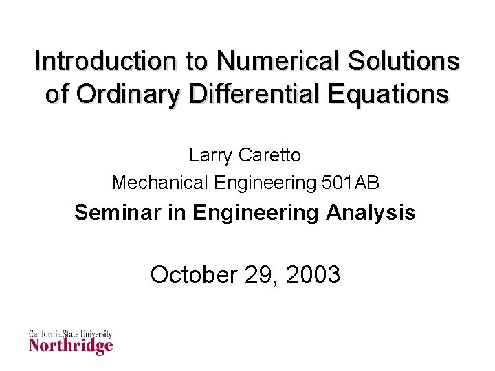 Introduction to Numerical Solutions of Ordinary Differential Equations Larry Caretto Mechanical Engineering 501 AB Introduction to Numerical Solutions of Ordinary Differential Equations Larry Caretto Mechanical Engineering 501 AB