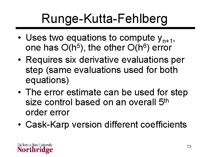 Runge-Kutta-Fehlberg • Uses two equations to compute yn+1, one has O(h 5), the other Runge-Kutta-Fehlberg • Uses two equations to compute yn+1, one has O(h 5), the other