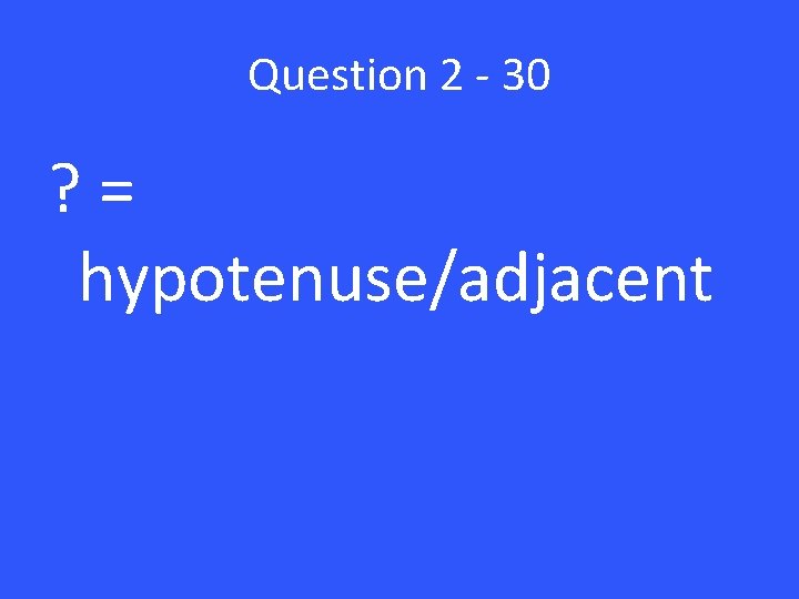 Question 2 - 30 ? = hypotenuse/adjacent 