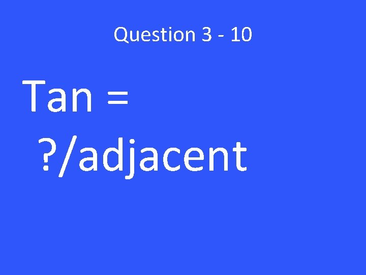 Question 3 - 10 Tan = ? /adjacent 