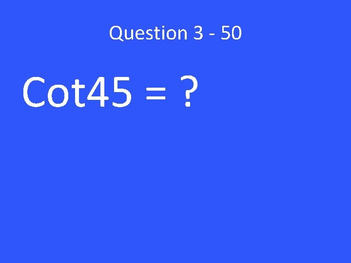 Question 3 - 50 Cot 45 = ? 