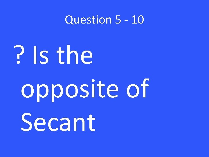 Question 5 - 10 ? Is the opposite of Secant 