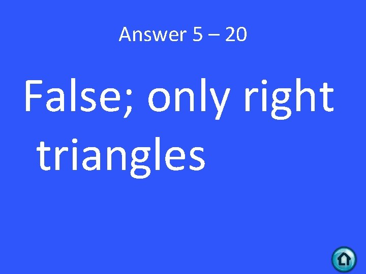 Answer 5 – 20 False; only right triangles 