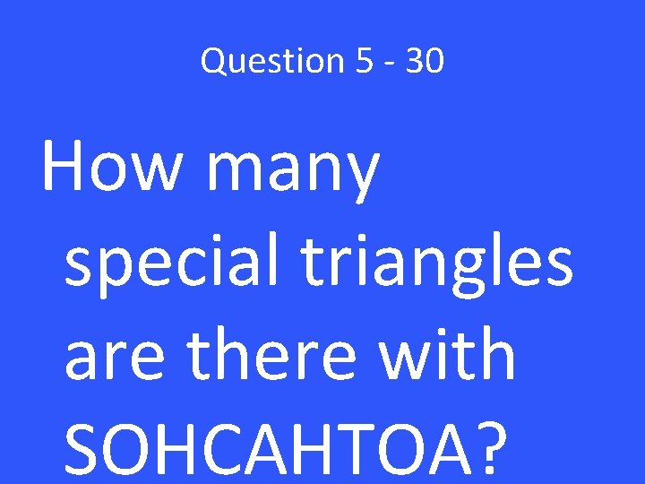 Question 5 - 30 How many special triangles are there with SOHCAHTOA? 