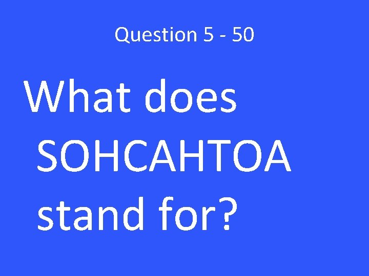 Question 5 - 50 What does SOHCAHTOA stand for? 