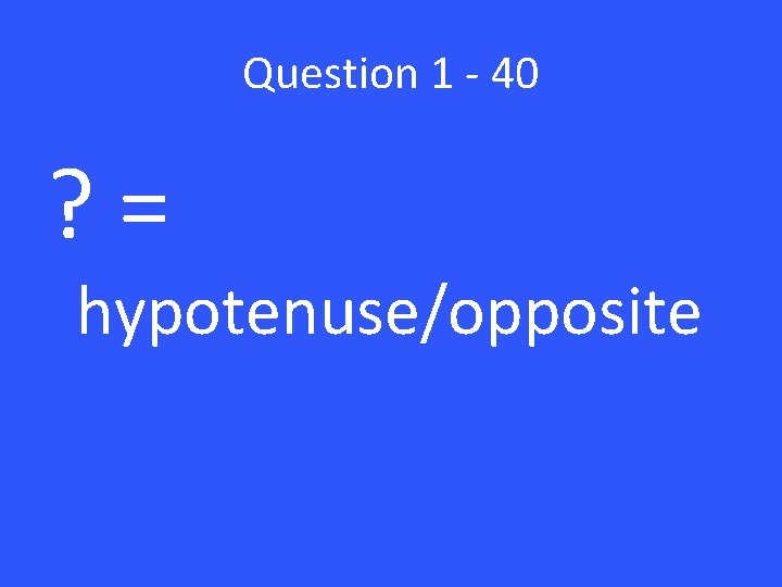Question 1 - 40 ? = hypotenuse/opposite 