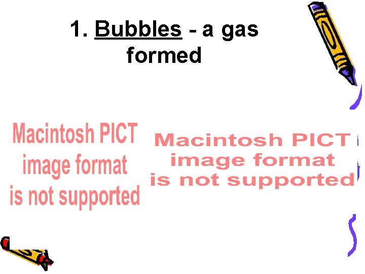 1. Bubbles - a gas formed 