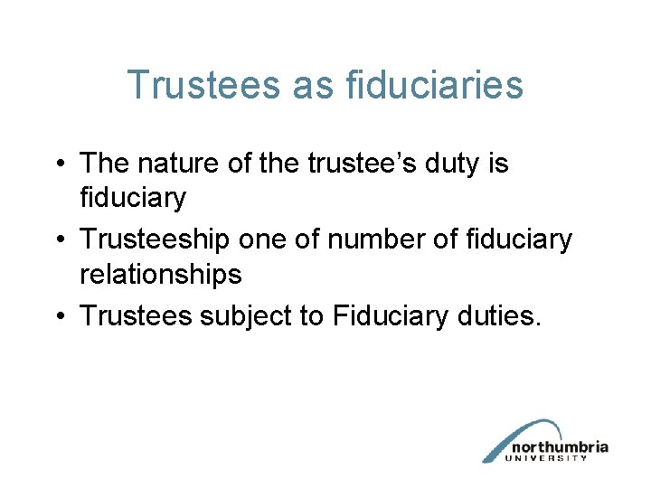 Trustees as fiduciaries • The nature of the trustee’s duty is fiduciary • Trusteeship