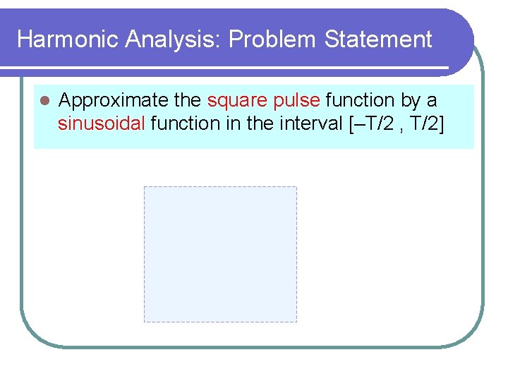 Harmonic Analysis: Problem Statement l Approximate the square pulse function by a sinusoidal function