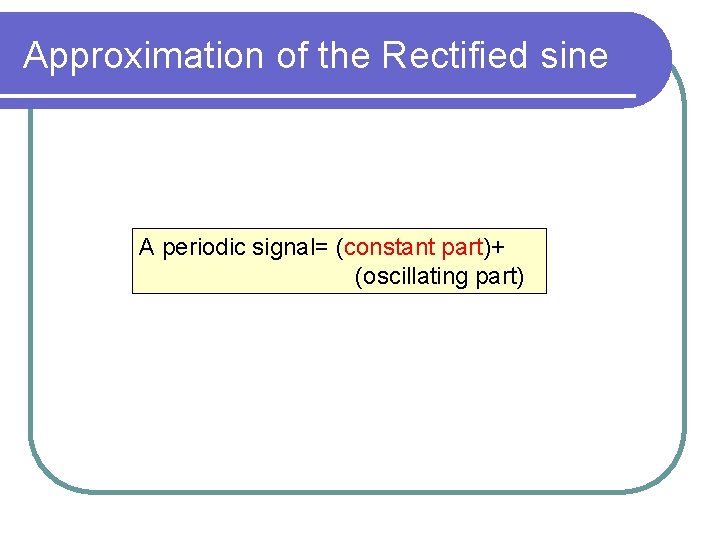 Approximation of the Rectified sine A periodic signal= (constant part)+ (oscillating part) 