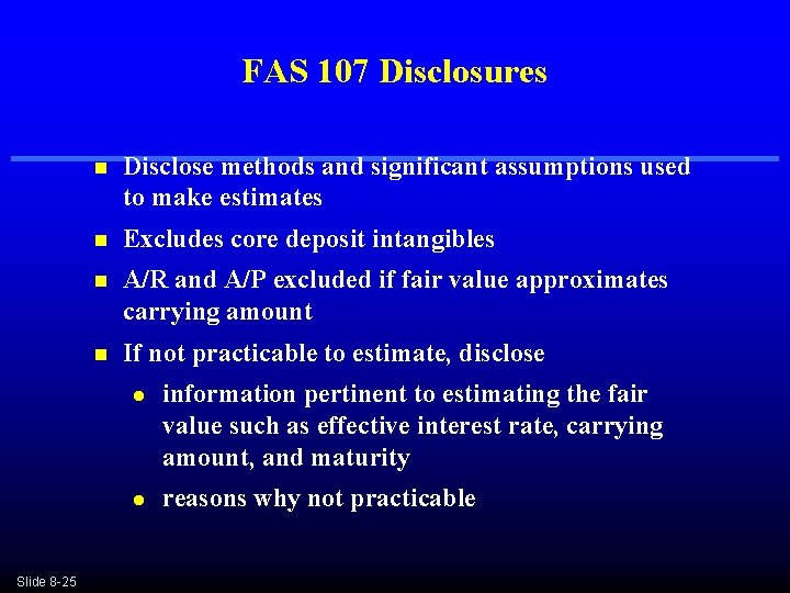FAS 107 Disclosures n Disclose methods and significant assumptions used to make estimates n FAS 107 Disclosures n Disclose methods and significant assumptions used to make estimates n