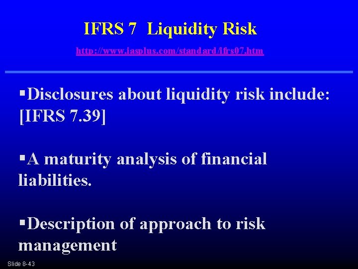 IFRS 7 Liquidity Risk http: //www. iasplus. com/standard/ifrs 07. htm §Disclosures about liquidity risk IFRS 7 Liquidity Risk http: //www. iasplus. com/standard/ifrs 07. htm §Disclosures about liquidity risk