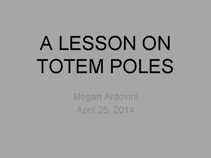A LESSON ON TOTEM POLES Megan Ardovini April 25, 2014 