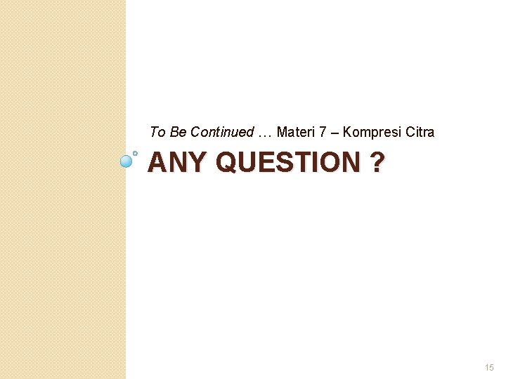 To Be Continued … Materi 7 – Kompresi Citra ANY QUESTION ? 15 