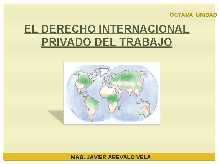 OCTAVA UNIDAD EL DERECHO INTERNACIONAL PRIVADO DEL TRABAJO MAG. JAVIER ARÉVALO VELA 