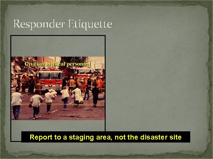 Responder Etiquette Report to a staging area, not the disaster site 