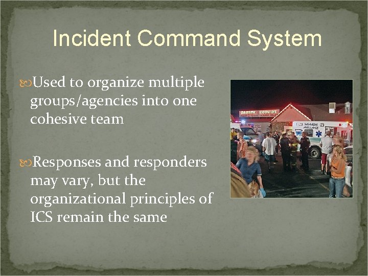 Incident Command System Used to organize multiple groups/agencies into one cohesive team Responses and