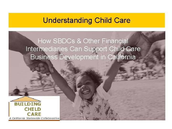 Understanding Child Care How SBDCs & Other Financial Intermediaries Can Support Child Care Business