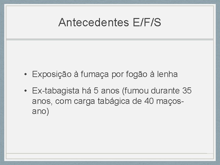 Antecedentes E/F/S • Exposição à fumaça por fogão à lenha • Ex-tabagista há 5 Antecedentes E/F/S • Exposição à fumaça por fogão à lenha • Ex-tabagista há 5